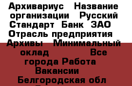 Архивариус › Название организации ­ Русский Стандарт, Банк, ЗАО › Отрасль предприятия ­ Архивы › Минимальный оклад ­ 13 000 - Все города Работа » Вакансии   . Белгородская обл.,Белгород г.